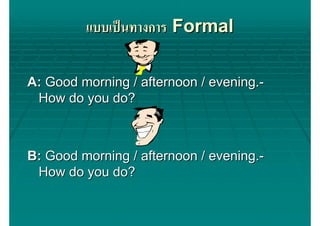 แบบเปนทางการ Formal

A: Good morning / afternoon / evening.-
 How do you do?



B: Good morning / afternoon / evening.-
 How do you do?
 