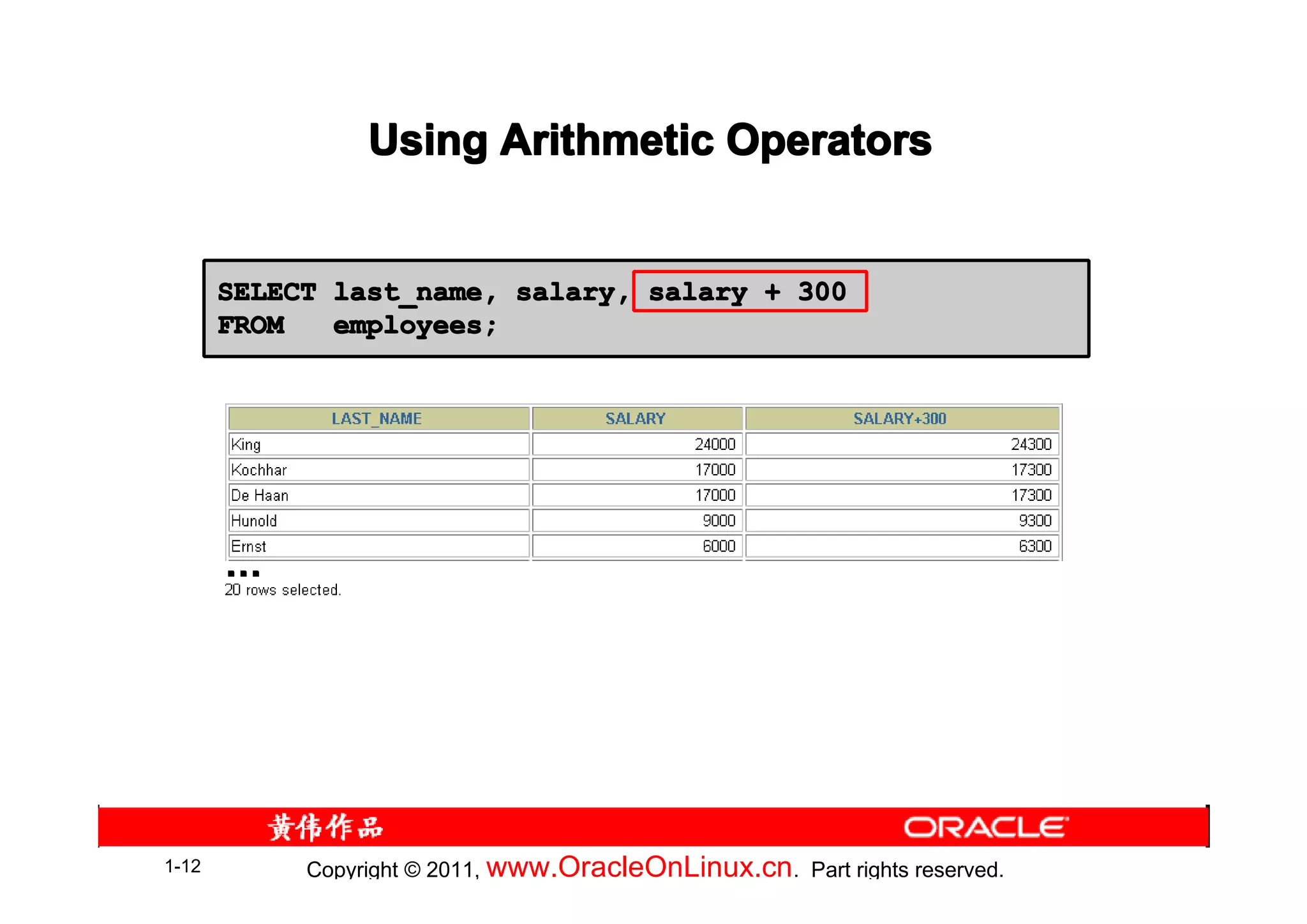 Using Arithmetic Operators


       SELECT last_name, salary, salary + 300
       FROM   employees;




       …




1-12        Copyright © 2011, www.OracleOnLinux.cn . Part rights reserved.
 