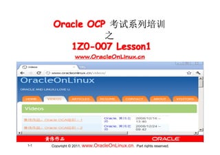 Oracle OCP 考试系列培训
                之
         1Z0-007 Lesson1
                  www.OracleOnLinux.cn




1-1   Copyright © 2011, www.OracleOnLinux.cn . Part rights reserved.
 