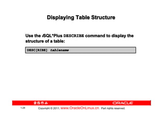 Displaying Table Structure


       Use the iSQL*Plus DESCRIBE command to display the
                SQL*
       structure of a table:

       DESC[RIBE] tablename




1-28        Copyright © 2011, www.OracleOnLinux.cn . Part rights reserved.
 