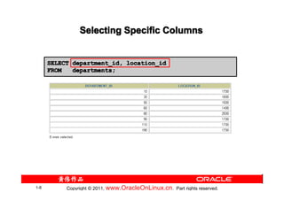 Selecting Specific Columns


      SELECT department_id, location_id
      FROM   departments;




1-8        Copyright © 2011, www.OracleOnLinux.cn . Part rights reserved.
 