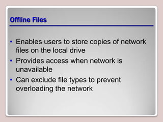 Offline Files


• Enables users to store copies of network
  files on the local drive
• Provides access when network is
  unavailable
• Can exclude file types to prevent
  overloading the network
 