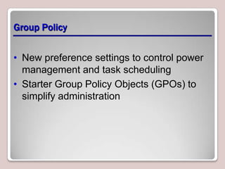 Group Policy


• New preference settings to control power
  management and task scheduling
• Starter Group Policy Objects (GPOs) to
  simplify administration
 