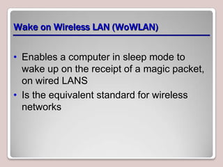 Wake on Wireless LAN (WoWLAN)


• Enables a computer in sleep mode to
  wake up on the receipt of a magic packet,
  on wired LANS
• Is the equivalent standard for wireless
  networks
 