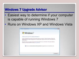 Windows 7 Upgrade Advisor
• Easiest way to determine if your computer
  is capable of running Windows 7
• Runs on Windows XP and Windows Vista
 