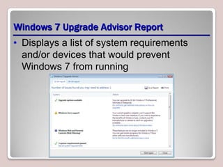 Windows 7 Upgrade Advisor Report
• Displays a list of system requirements
  and/or devices that would prevent
  Windows 7 from running
 