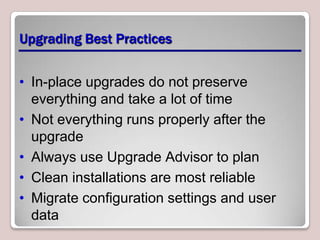 Upgrading Best Practices


• In-place upgrades do not preserve
  everything and take a lot of time
• Not everything runs properly after the
  upgrade
• Always use Upgrade Advisor to plan
• Clean installations are most reliable
• Migrate configuration settings and user
  data
 