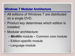 Windows 7 Modular Architecture
• All editions of Windows 7 are distributed
  on a single DVD.
• Product key determines which edition is
  installed.
• Modular architecture:
  – MinWin module – Common core module
  – Edition-specific module
  – Language module
 