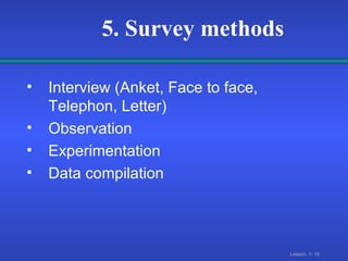 5. Survey methods Interview (Anket, Face to face, Telephon, Letter) Observation Experimentation Data compilation 