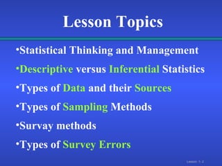 Lesson Topics Statistical Thinking and Management Descriptive   versus  Inferential  Statistics Types of  Data  and their  Sources  Types of  Sampling  Methods Survay methods Types of  Survey Errors 