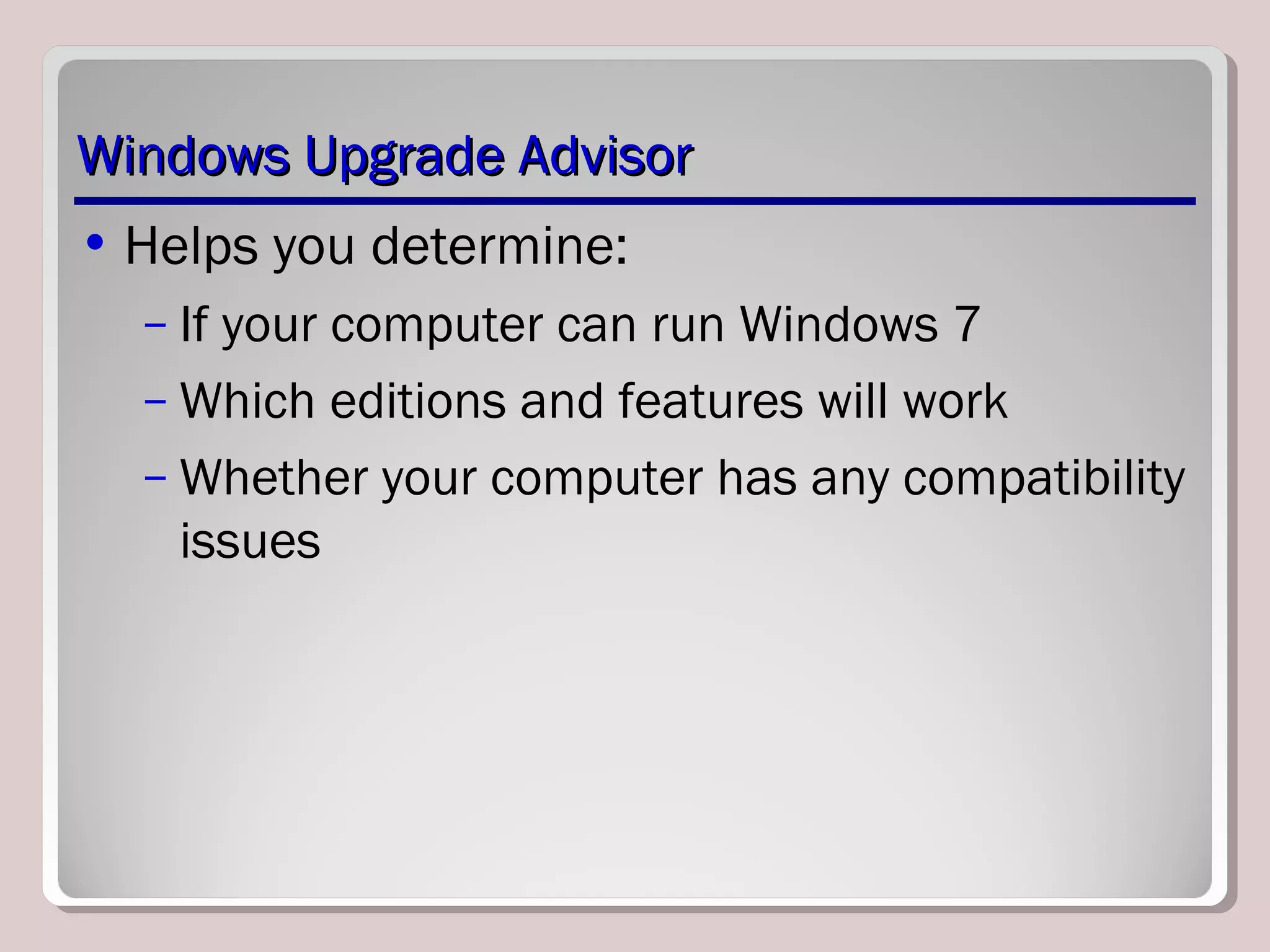 Windows Upgrade AdvisorWindows Upgrade Advisor
• Helps you determine:
– If your computer can run Windows 7
– Which editions and features will work
– Whether your computer has any compatibility
issues
 