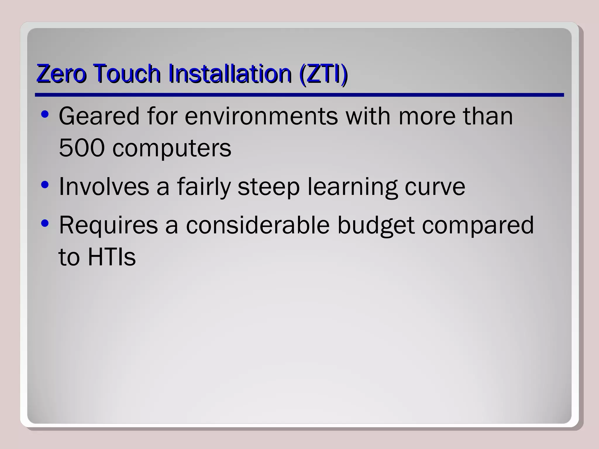 Zero Touch Installation (ZTI)Zero Touch Installation (ZTI)
• Geared for environments with more than
500 computers
• Involves a fairly steep learning curve
• Requires a considerable budget compared
to HTIs
 