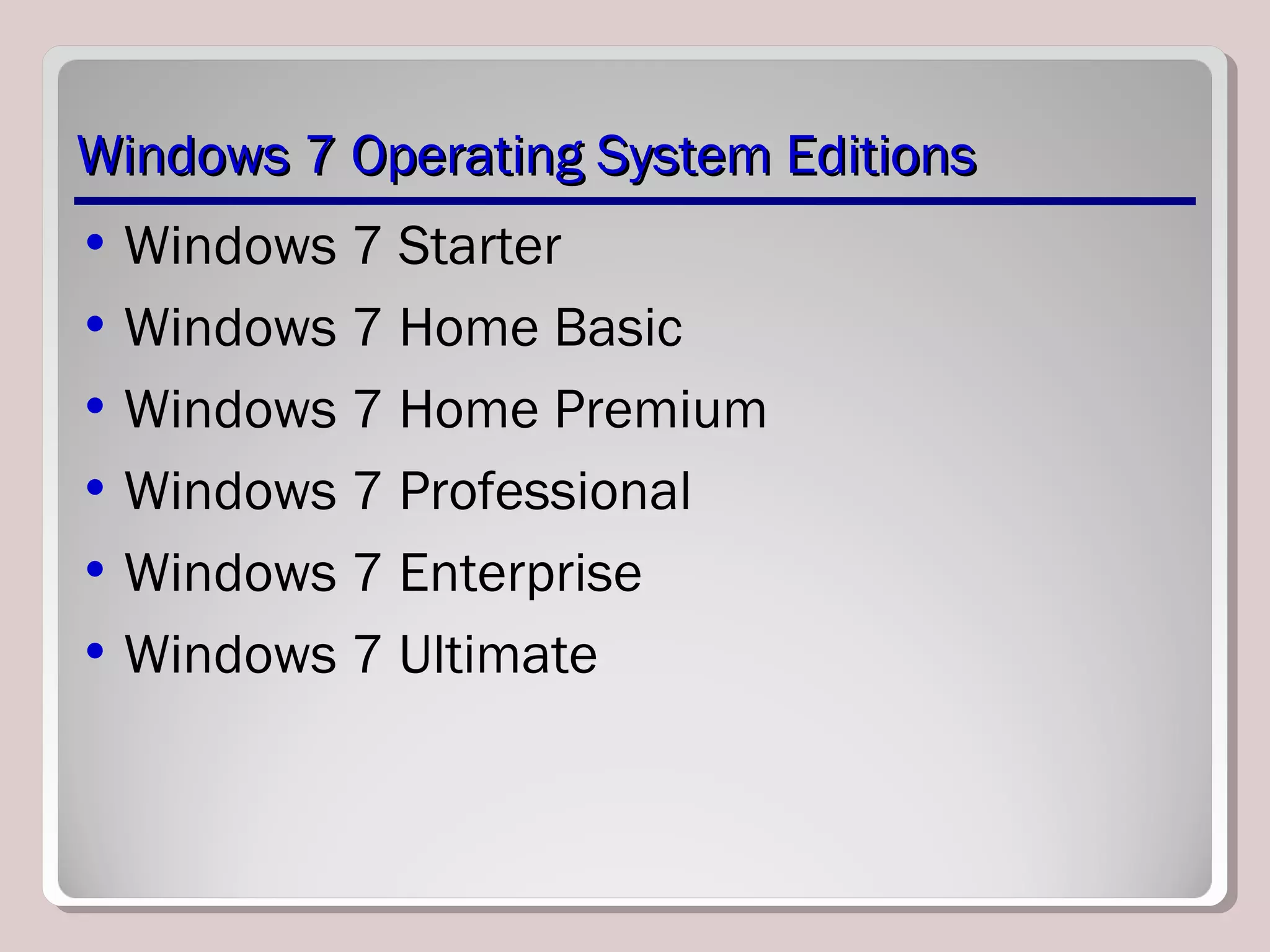 Windows 7 Operating System EditionsWindows 7 Operating System Editions
• Windows 7 Starter
• Windows 7 Home Basic
• Windows 7 Home Premium
• Windows 7 Professional
• Windows 7 Enterprise
• Windows 7 Ultimate
 