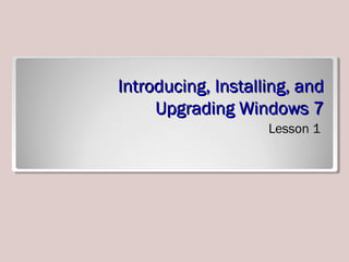 Introducing, Installing, andIntroducing, Installing, and
Upgrading Windows 7Upgrading Windows 7
Lesson 1
 