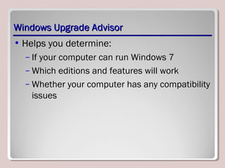 Windows Upgrade AdvisorWindows Upgrade Advisor
• Helps you determine:
– If your computer can run Windows 7
– Which editions and features will work
– Whether your computer has any compatibility
issues
 