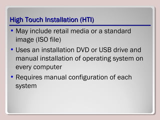 High Touch Installation (HTI)High Touch Installation (HTI)
• May include retail media or a standard
image (ISO file)
• Uses an installation DVD or USB drive and
manual installation of operating system on
every computer
• Requires manual configuration of each
system
 