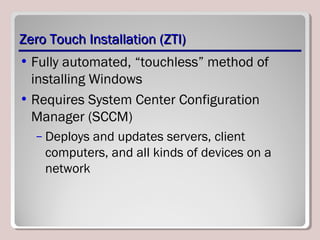 Zero Touch Installation (ZTI)Zero Touch Installation (ZTI)
• Fully automated, “touchless” method of
installing Windows
• Requires System Center Configuration
Manager (SCCM)
– Deploys and updates servers, client
computers, and all kinds of devices on a
network
 