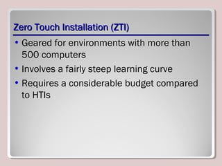 Zero Touch Installation (ZTI)Zero Touch Installation (ZTI)
• Geared for environments with more than
500 computers
• Involves a fairly steep learning curve
• Requires a considerable budget compared
to HTIs
 
