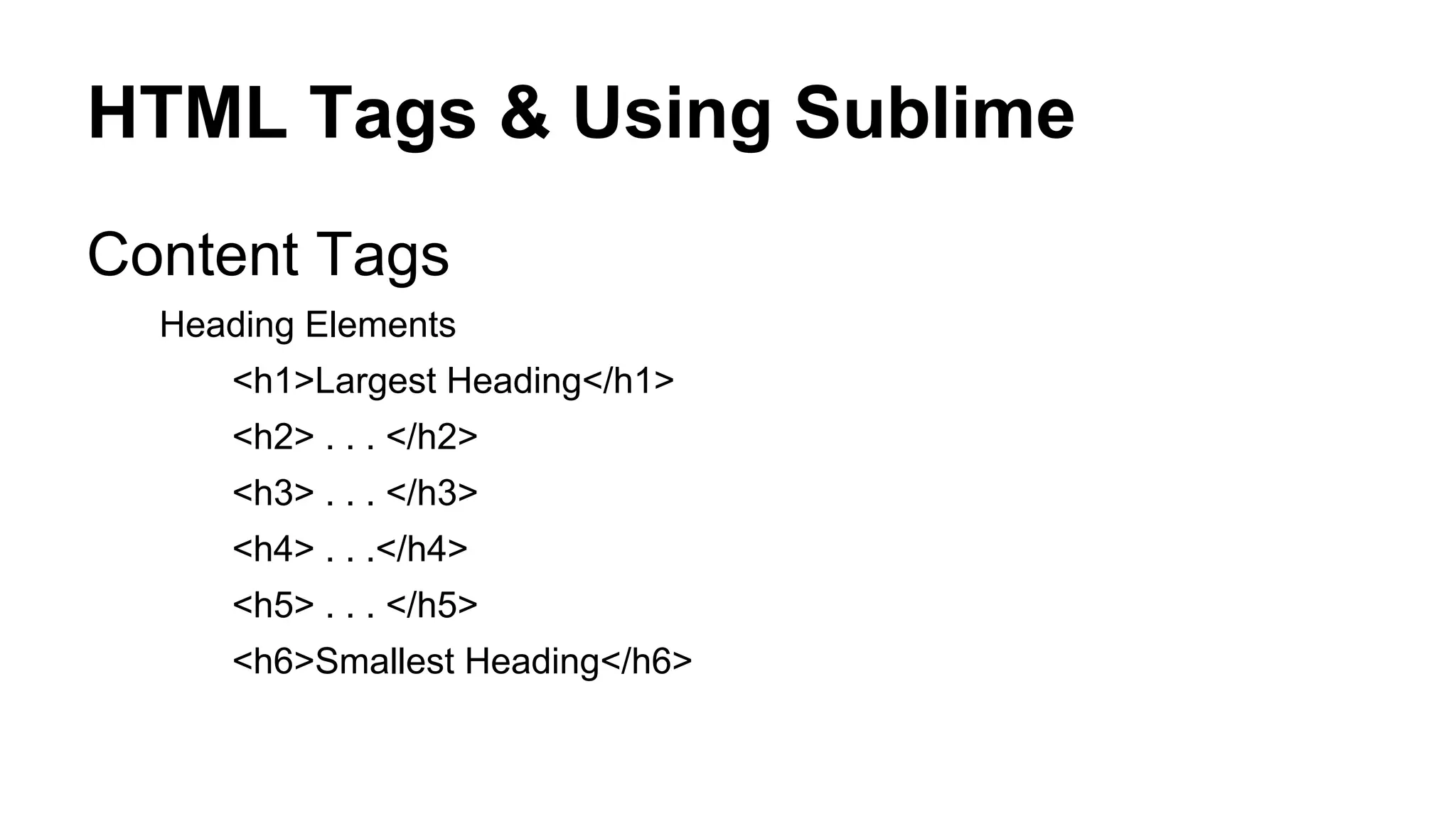 HTML Tags & Using Sublime
Content Tags
Heading Elements
<h1>Largest Heading</h1>
<h2> . . . </h2>
<h3> . . . </h3>
<h4> . . .</h4>
<h5> . . . </h5>
<h6>Smallest Heading</h6>

 