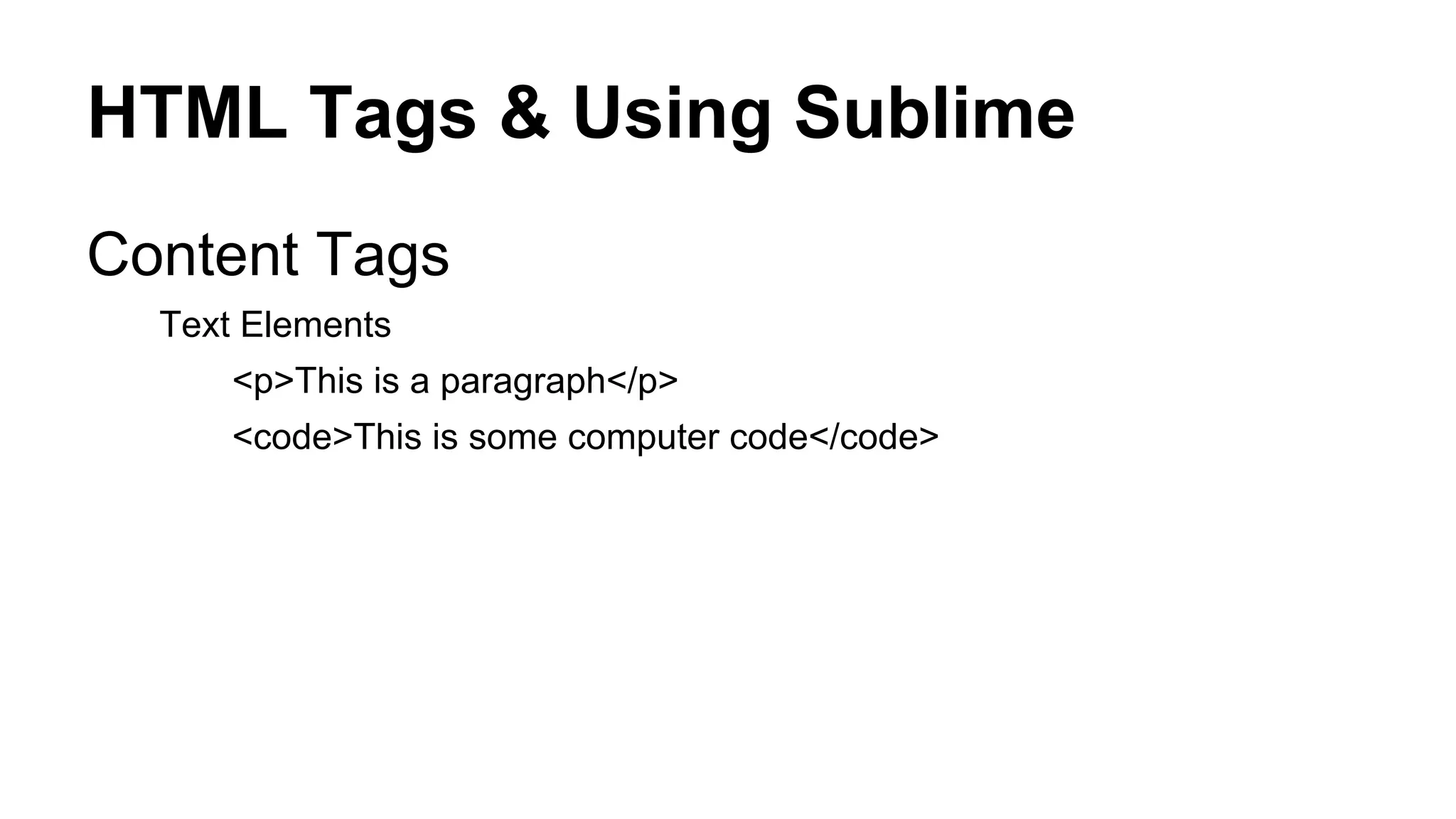 HTML Tags & Using Sublime
Content Tags
Text Elements
<p>This is a paragraph</p>
<code>This is some computer code</code>

 