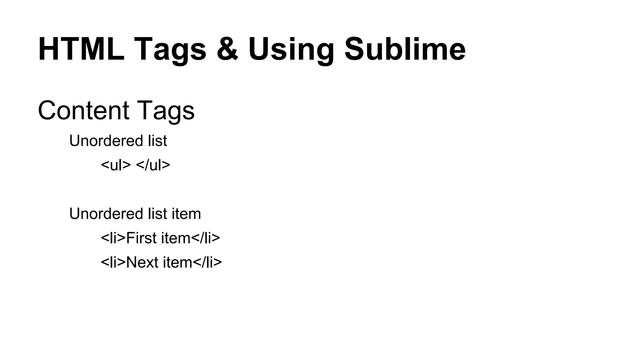 HTML Tags & Using Sublime
Content Tags
Unordered list
<ul> </ul>
Unordered list item
<li>First item</li>
<li>Next item</li>

 
