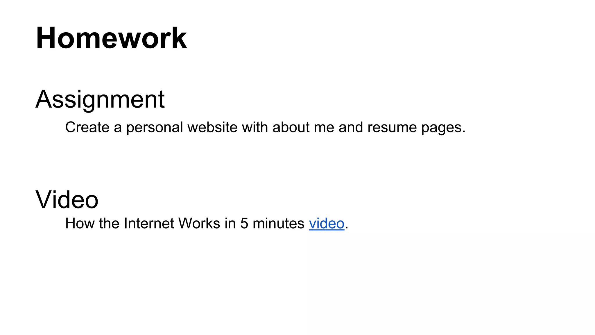 Homework
Assignment
Create a personal website with about me and resume pages.

Video
How the Internet Works in 5 minutes video.

 