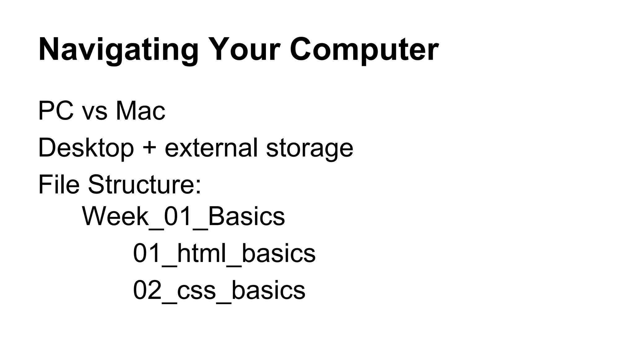 Navigating Your Computer
PC vs Mac
Desktop + external storage
File Structure:
Week_01_Basics
01_html_basics
02_css_basics

 