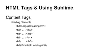 HTML Tags & Using Sublime
Content Tags
Heading Elements
<h1>Largest Heading</h1>
<h2> . . . </h2>
<h3> . . . </h3>
<h4> . . .</h4>
<h5> . . . </h5>
<h6>Smallest Heading</h6>

 
