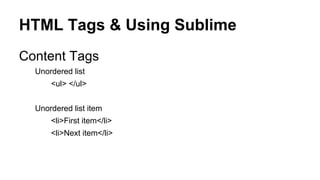 HTML Tags & Using Sublime
Content Tags
Unordered list
<ul> </ul>
Unordered list item
<li>First item</li>
<li>Next item</li>

 