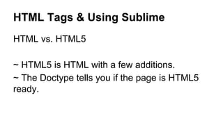 HTML Tags & Using Sublime
HTML vs. HTML5
~ HTML5 is HTML with a few additions.
~ The Doctype tells you if the page is HTML5
ready.

 