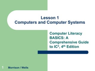 Lesson 1
Computers and Computer Systems
Computer Literacy
BASICS: A
Comprehensive Guide
to IC3, 4th Edition

1

Morrison / Wells

 