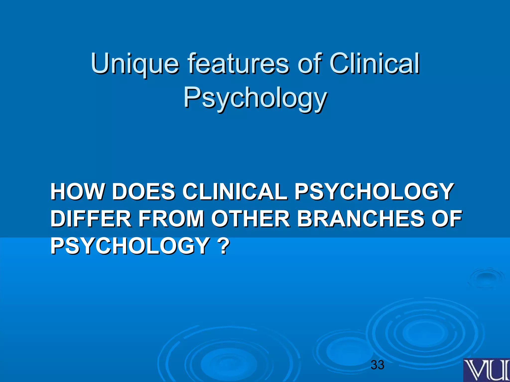 33
Unique features of ClinicalUnique features of Clinical
PsychologyPsychology
HOW DOES CLINICAL PSYCHOLOGYHOW DOES CLINICAL PSYCHOLOGY
DIFFER FROM OTHER BRANCHES OFDIFFER FROM OTHER BRANCHES OF
PSYCHOLOGY ?PSYCHOLOGY ?
 