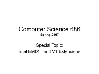 Computer Science 686
Spring 2007
Special Topic:
Intel EM64T and VT Extensions
 