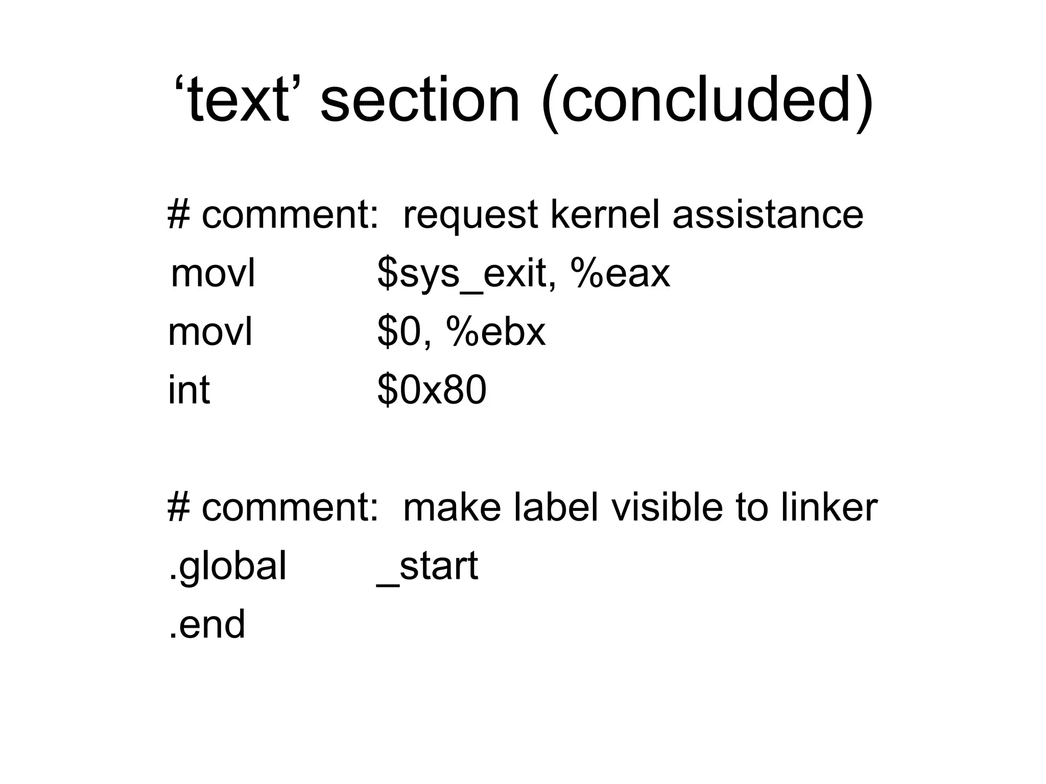 ‘text’ section (concluded)
# comment: request kernel assistance
movl $sys_exit, %eax
movl $0, %ebx
int $0x80
# comment: make label visible to linker
.global _start
.end
 