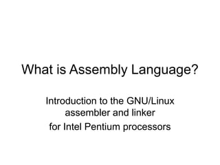 What is Assembly Language?
Introduction to the GNU/Linux
assembler and linker
for Intel Pentium processors
 