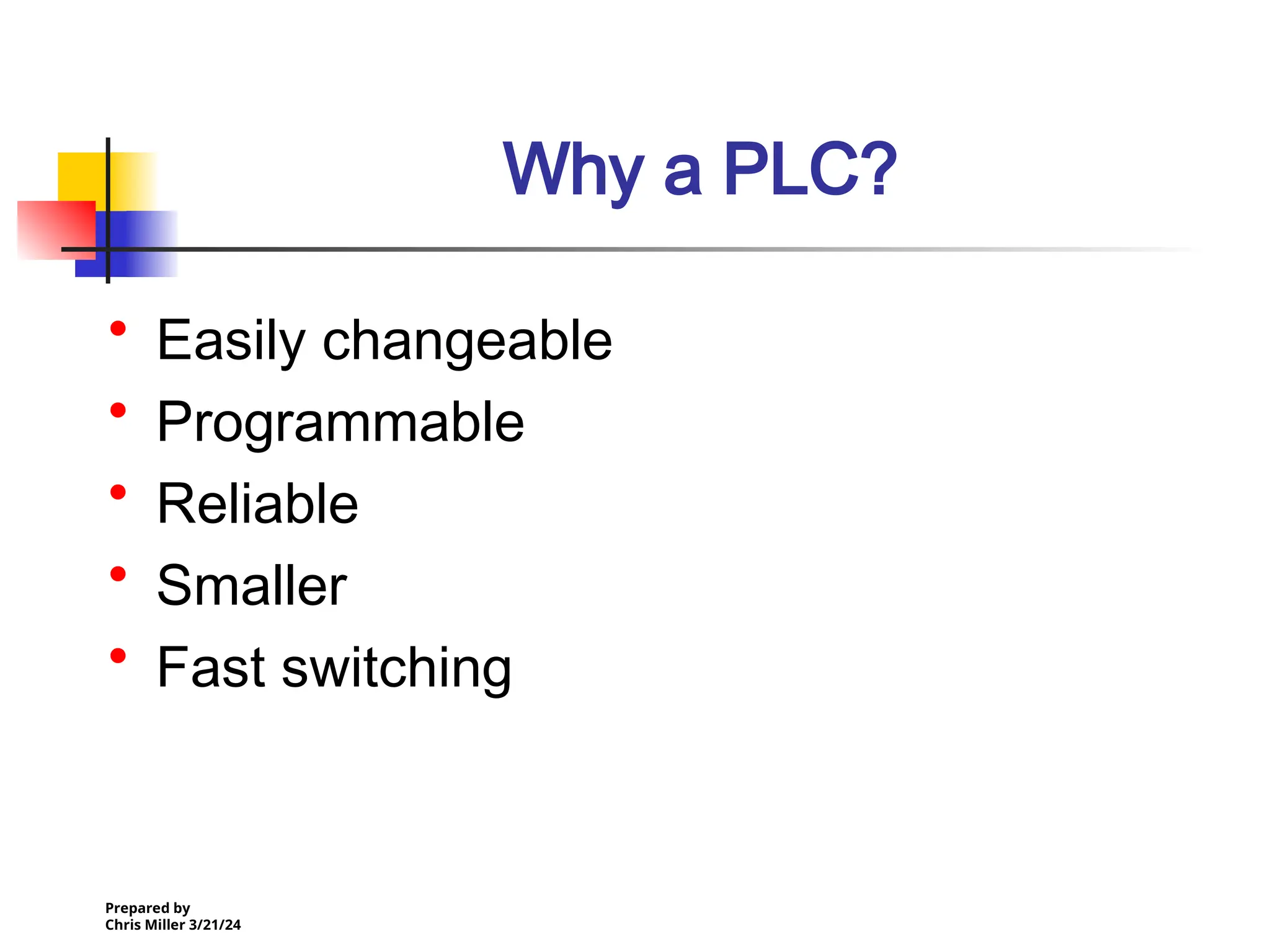 Prepared by
Chris Miller 3/21/24
Why a PLC?
• Easily changeable
• Programmable
• Reliable
• Smaller
• Fast switching
 