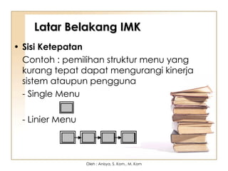 Latar Belakang IMK
Latar Belakang IMK
• Sisi Ketepatan
Contoh : pemilihan struktur menu yang
kurang tepat dapat mengurangi kinerja
sistem ataupun pengguna
- Single Menu
- Linier Menu
Oleh : Anisya, S. Kom., M. Kom
 