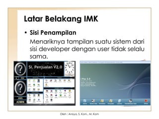 Latar Belakang IMK
Latar Belakang IMK
• Sisi Penampilan
Menariknya tampilan suatu sistem dari
sisi developer dengan user tidak selalu
sama.
Oleh : Anisya, S. Kom., M. Kom
 