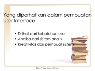 Yang diperhatikan dalam pembuatan
User Interface
• Dilihat dari kebutuhan user
• Analisa dari sistem analis
• Kreativitas dari pembuat sistem
Oleh : Anisya, S. Kom., M. Kom
 