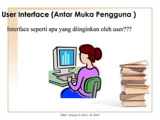 User Interface (
User Interface (Antar Muka Pengguna )
Interface seperti apa yang diinginkan oleh user???
Interface seperti apa yang diinginkan oleh user???
Oleh : Anisya, S. Kom., M. Kom
 