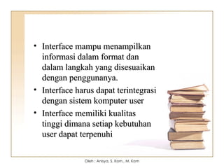 • Interface mampu menampilkan
Interface mampu menampilkan
informasi dalam format dan
informasi dalam format dan
dalam langkah yang disesuaikan
dalam langkah yang disesuaikan
dengan penggunanya.
dengan penggunanya.
• Interface harus dapat terintegrasi
Interface harus dapat terintegrasi
dengan sistem komputer user
dengan sistem komputer user
• Interface memiliki kualitas
Interface memiliki kualitas
tinggi dimana setiap kebutuhan
tinggi dimana setiap kebutuhan
user dapat terpenuhi
user dapat terpenuhi
Oleh : Anisya, S. Kom., M. Kom
 