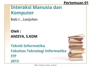 Interaksi Manusia dan
Komputer
Bab I…Lanjutan
Oleh :
ANISYA, S.KOM
Teknik Informatika
Fakultas Teknologi Informatika
ITP
2013
Pertemuan 01
Oleh : Anisya, S. Kom., M. Kom
 