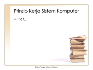 Prinsip Kerja Sistem Komputer
• Pict…
Oleh : Anisya, S. Kom., M. Kom
 