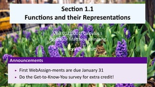 .
                 Sec on 1.1
      Func ons and their Representa ons

                    V63.0121.001, Calculus I
                  Professor Ma hew Leingang

                       New York University

Announcements
    First WebAssign-ments are due January 31
    Do the Get-to-Know-You survey for extra credit!
 