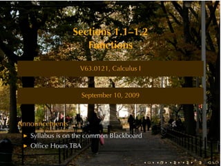 Sections	1.1–1.2
                   Functions

                   V63.0121, Calculus	I



                     September	10, 2009



Announcements
   Syllabus	is	on	the	common	Blackboard
   Ofﬁce	Hours	TBA

                                          .   .   .   .   .   .
 