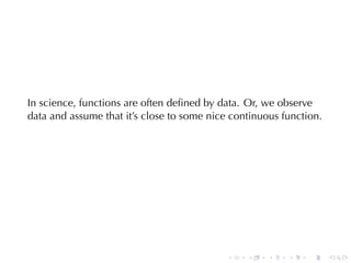 In	science, functions	are	often	deﬁned	by	data. Or, we	observe
data	and	assume	that	it’s	close	to	some	nice	continuous	function.




                                            .   .    .   .    .     .
 