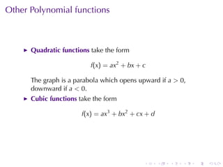 Other	Polynomial	functions



      Quadratic	functions take	the	form

                          f(x) = ax2 + bx + c

      The	graph	is	a	parabola	which	opens	upward	if a > 0,
      downward	if a < 0.
      Cubic	functions take	the	form

                       f(x) = ax3 + bx2 + cx + d




                                            .      .   .   .   .   .
 