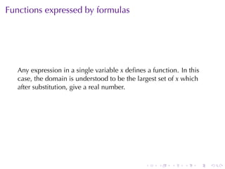 Functions	expressed	by	formulas




   Any	expression	in	a	single	variable x deﬁnes	a	function. In	this
   case, the	domain	is	understood	to	be	the	largest	set	of x which
   after	substitution, give	a	real	number.




                                                .   .    .   .    .   .
 