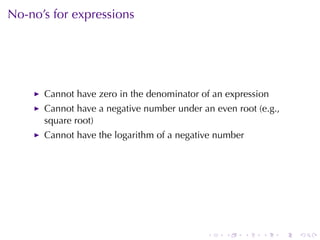No-no’s	for	expressions




      Cannot	have	zero	in	the	denominator	of	an	expression
      Cannot	have	a	negative	number	under	an	even	root	(e.g.,
      square	root)
      Cannot	have	the	logarithm	of	a	negative	number




                                            .   .      .   .    .   .
 