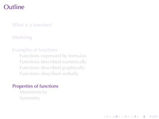 Outline

  What	is	a	function?

  Modeling

  Examples	of	functions
     Functions	expressed	by	formulas
     Functions	described	numerically
     Functions	described	graphically
     Functions	described	verbally

  Properties	of	functions
     Monotonicity
     Symmetry


                                       .   .   .   .   .   .
 